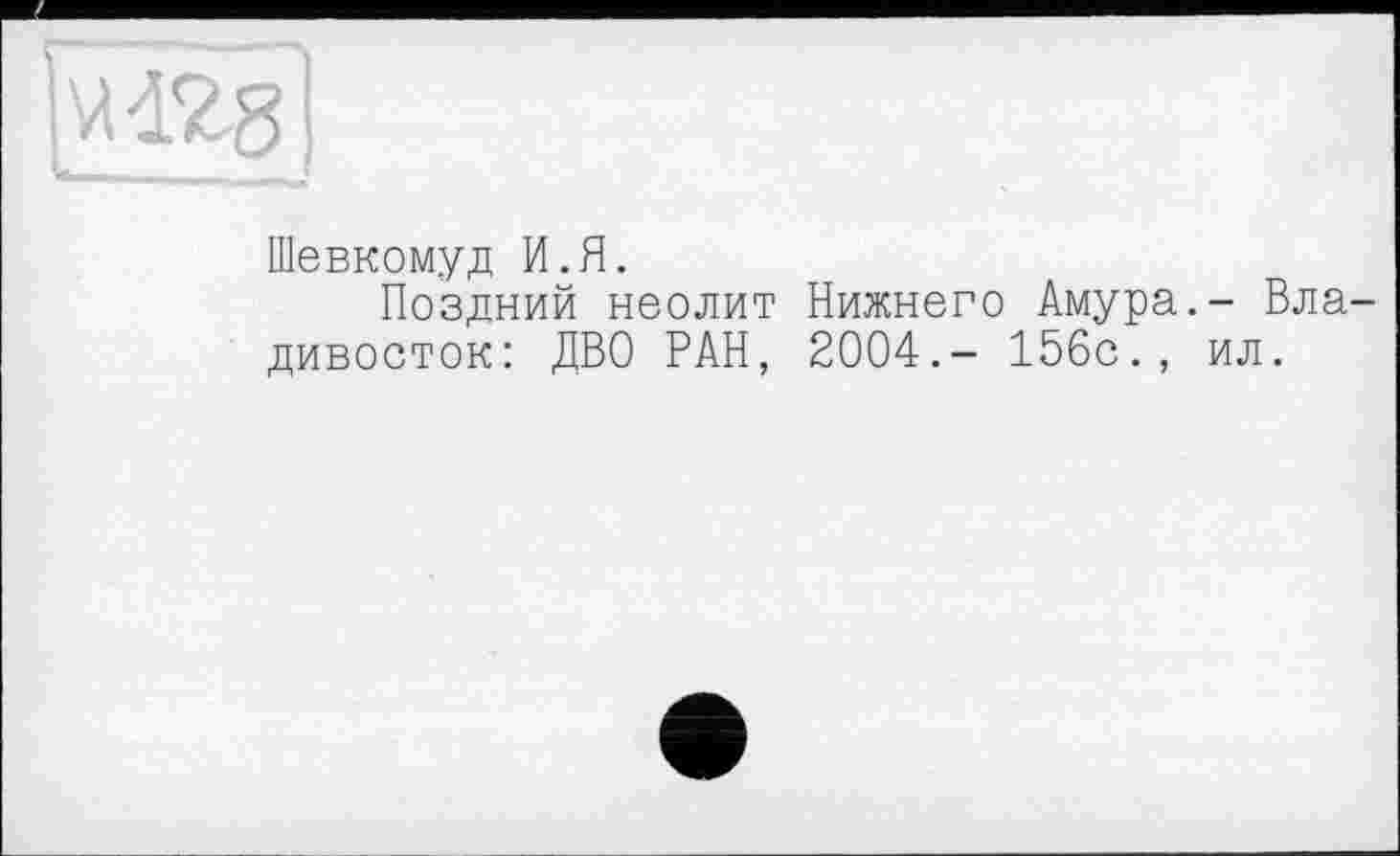 ﻿№18
Шевкомуд И.Я.
Поздний неолит Нижнего Амура.- Владивосток: ДВО РАН, 2004.- 156с., ил.